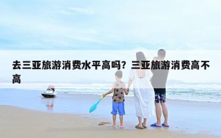 去三亚旅游消费水平高吗？三亚旅游消费高不高