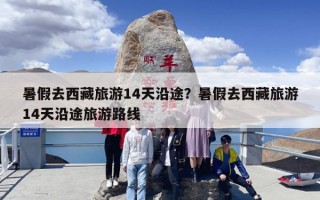 暑假去西藏旅游14天沿途？暑假去西藏旅游14天沿途旅游路线