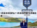 5月适合去拉萨么？5月去拉萨穿什么衣服合适