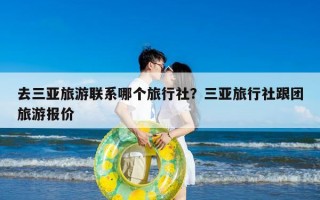 去三亚旅游联系哪个旅行社？三亚旅行社跟团旅游报价