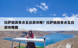 拉萨旅游景点五日游攻略？拉萨旅游景点五日游攻略图