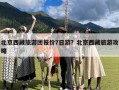 北京西藏旅游团报价7日游？北京西藏旅游攻略