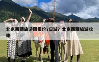 北京西藏旅游团报价7日游？北京西藏旅游攻略