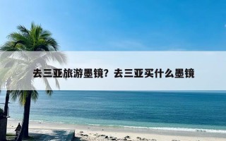 去三亚旅游墨镜？去三亚买什么墨镜