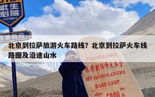 北京到拉萨旅游火车路线？北京到拉萨火车线路图及沿途山水