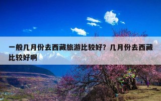 一般几月份去西藏旅游比较好？几月份去西藏比较好啊