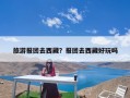 旅游报团去西藏？报团去西藏好玩吗