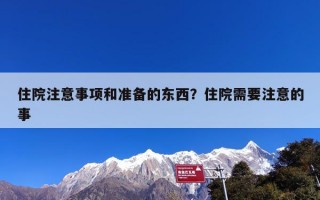 住院注意事项和准备的东西？住院需要注意的事