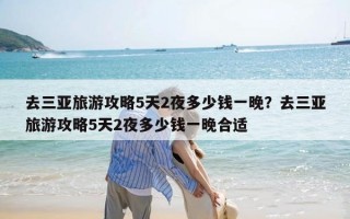 去三亚旅游攻略5天2夜多少钱一晚？去三亚旅游攻略5天2夜多少钱一晚合适