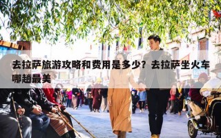 去拉萨旅游攻略和费用是多少？去拉萨坐火车哪趟最美