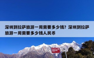 深圳到拉萨旅游一周需要多少钱？深圳到拉萨旅游一周需要多少钱人民币