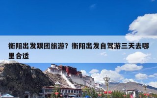 衡阳出发跟团旅游？衡阳出发自驾游三天去哪里合适