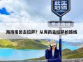 海南报团去拉萨？从海南去拉萨的路线