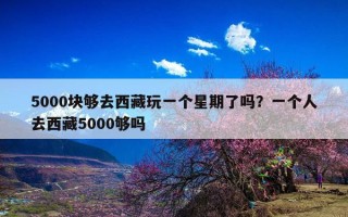 5000块够去西藏玩一个星期了吗？一个人去西藏5000够吗