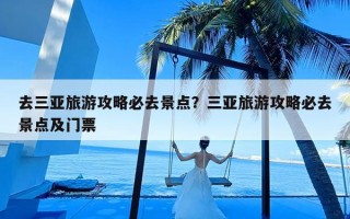 去三亚旅游攻略必去景点？三亚旅游攻略必去景点及门票