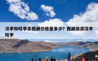 淡季和旺季去西藏价格差多少？西藏旅游淡季旺季