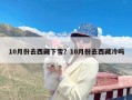 10月份去西藏下雪？10月份去西藏冷吗