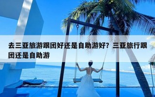 去三亚旅游跟团好还是自助游好？三亚旅行跟团还是自助游