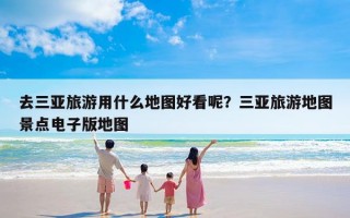 去三亚旅游用什么地图好看呢？三亚旅游地图景点电子版地图