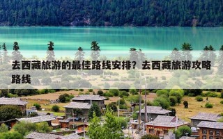 去西藏旅游的最佳路线安排？去西藏旅游攻略路线