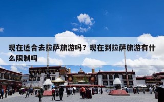 现在适合去拉萨旅游吗？现在到拉萨旅游有什么限制吗