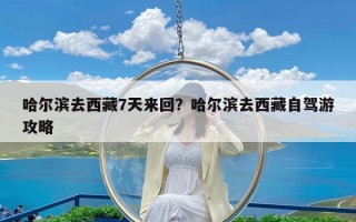 哈尔滨去西藏7天来回？哈尔滨去西藏自驾游攻略