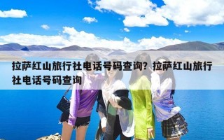 拉萨红山旅行社电话号码查询？拉萨红山旅行社电话号码查询