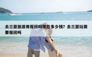 去三亚旅游用报团吗现在多少钱？去三亚玩需要报团吗