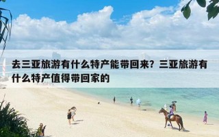 去三亚旅游有什么特产能带回来？三亚旅游有什么特产值得带回家的