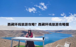 西藏环线旅游攻略？西藏环线旅游攻略图