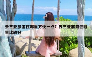 去三亚旅游住哪里方便一点？去三亚旅游住哪里比较好