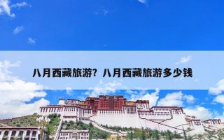 八月西藏旅游？八月西藏旅游多少钱