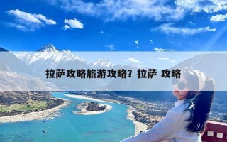 拉萨攻略旅游攻略？拉萨 攻略