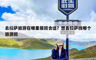 去拉萨旅游在哪里报团合适？想去拉萨找哪个旅游团