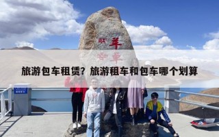 旅游包车租赁？旅游租车和包车哪个划算