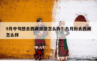 9月中旬想去西藏旅游怎么办？九月份去西藏怎么样