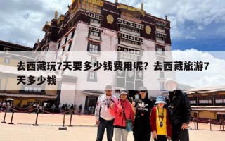 去西藏玩7天要多少钱费用呢？去西藏旅游7天多少钱