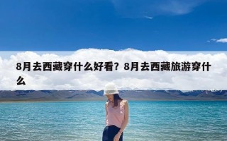 8月去西藏穿什么好看？8月去西藏旅游穿什么