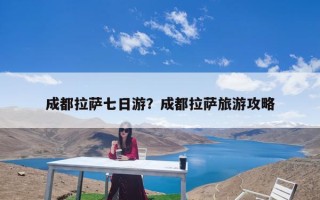 成都拉萨七日游？成都拉萨旅游攻略