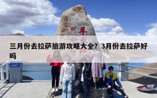 三月份去拉萨旅游攻略大全？3月份去拉萨好吗