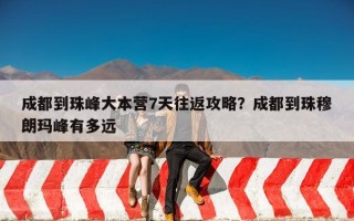 成都到珠峰大本营7天往返攻略？成都到珠穆朗玛峰有多远