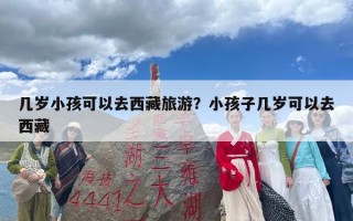 几岁小孩可以去西藏旅游？小孩子几岁可以去西藏