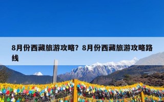 8月份西藏旅游攻略？8月份西藏旅游攻略路线