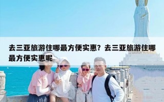 去三亚旅游住哪最方便实惠？去三亚旅游住哪最方便实惠呢