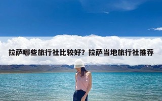 拉萨哪些旅行社比较好？拉萨当地旅行社推荐