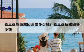 去三亚旅游跟团游要多少钱？去三亚玩跟团多少钱