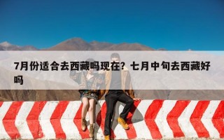 7月份适合去西藏吗现在？七月中旬去西藏好吗