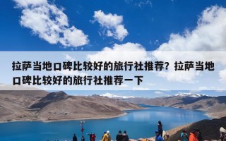 拉萨当地口碑比较好的旅行社推荐？拉萨当地口碑比较好的旅行社推荐一下