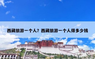 西藏旅游一个人？西藏旅游一个人得多少钱