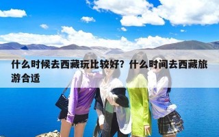 什么时候去西藏玩比较好？什么时间去西藏旅游合适